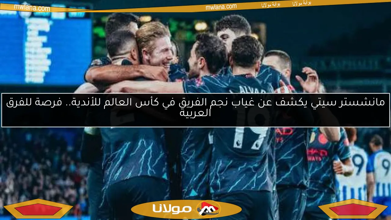 مانشستر سيتي يكشف عن غياب نجم الفريق في كأس العالم للأندية.. فرصة للفرق العربية