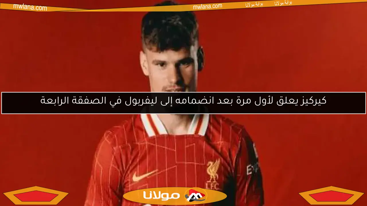 كيركيز يعلق لأول مرة بعد انضمامه إلى ليفربول في الصفقة الرابعة