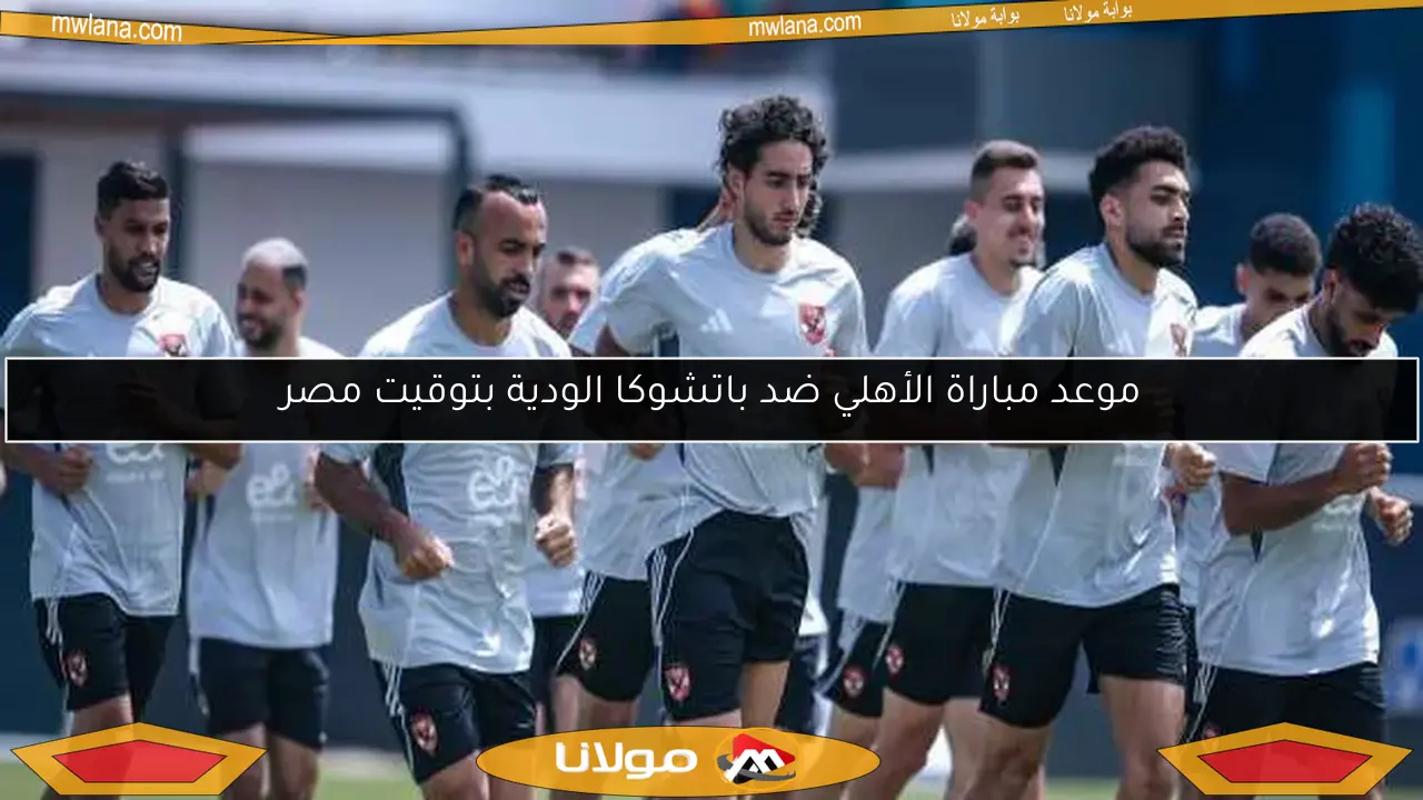 موعد مباراة الأهلي ضد باتشوكا الودية بتوقيت مصر