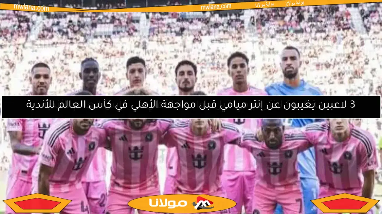 3 لاعبين يغيبون عن إنتر ميامي قبل مواجهة الأهلي في كأس العالم للأندية