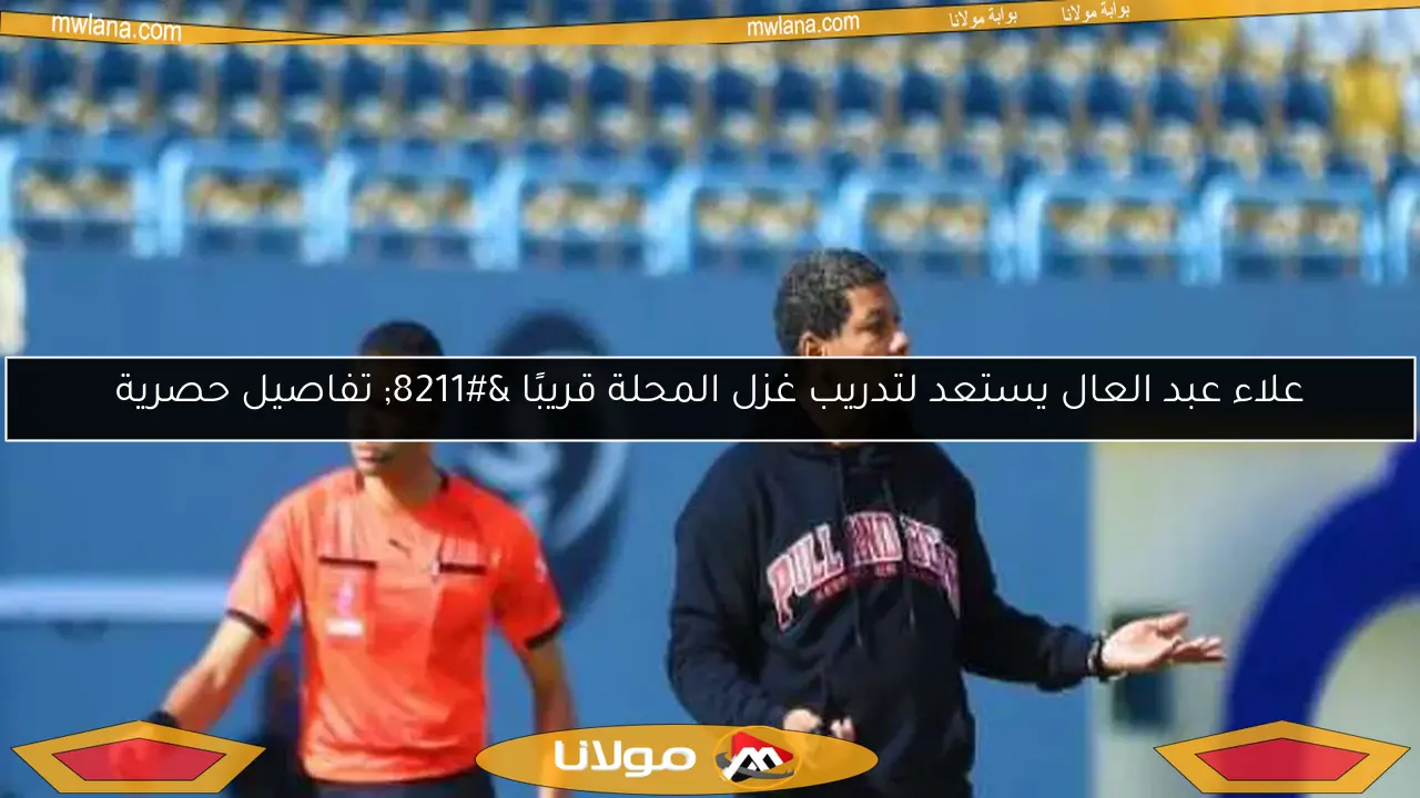 علاء عبد العال يستعد لتدريب غزل المحلة قريبًا – تفاصيل حصرية
