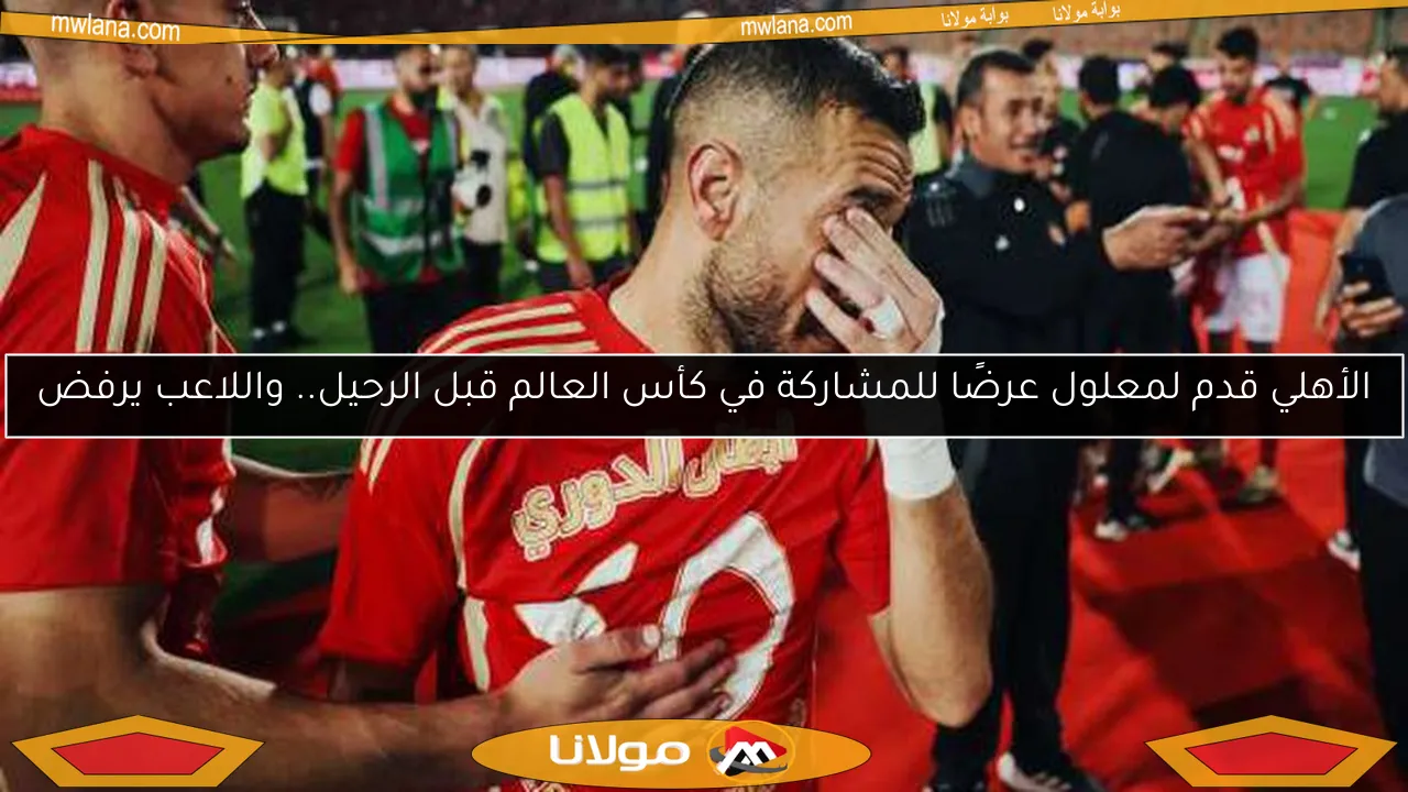 الأهلي قدم لمعلول عرضًا للمشاركة في كأس العالم قبل الرحيل.. واللاعب يرفض