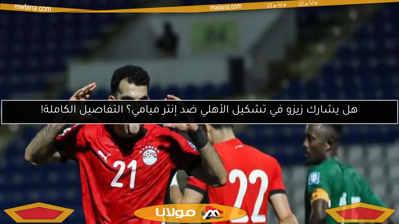 هل يشارك زيزو في تشكيل الأهلي ضد إنتر ميامي؟ التفاصيل الكاملة!