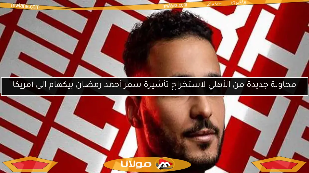 محاولة جديدة من الأهلي لاستخراج تأشيرة سفر أحمد رمضان بيكهام إلى أمريكا