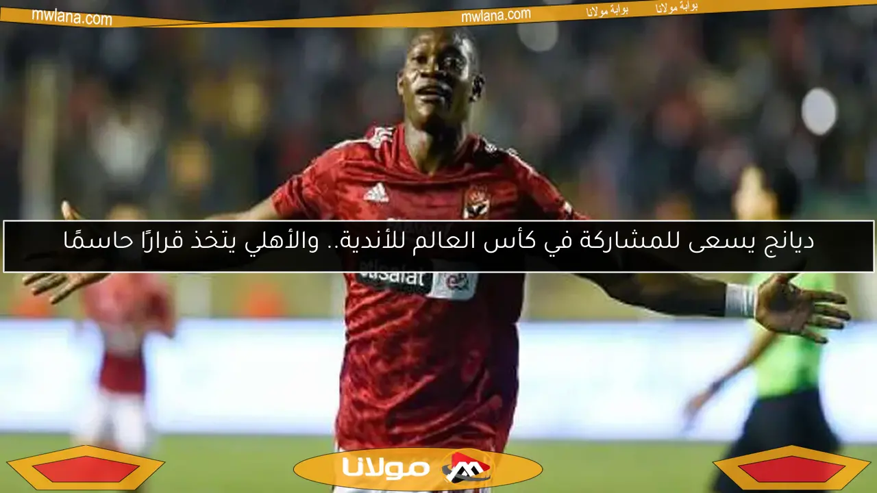 ديانج يسعى للمشاركة في كأس العالم للأندية.. والأهلي يتخذ قرارًا حاسمًا