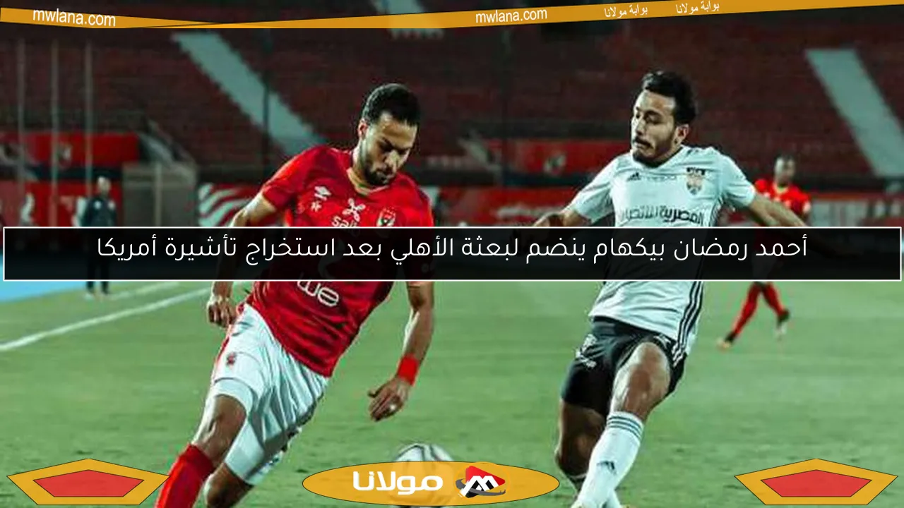 أحمد رمضان بيكهام ينضم لبعثة الأهلي بعد استخراج تأشيرة أمريكا