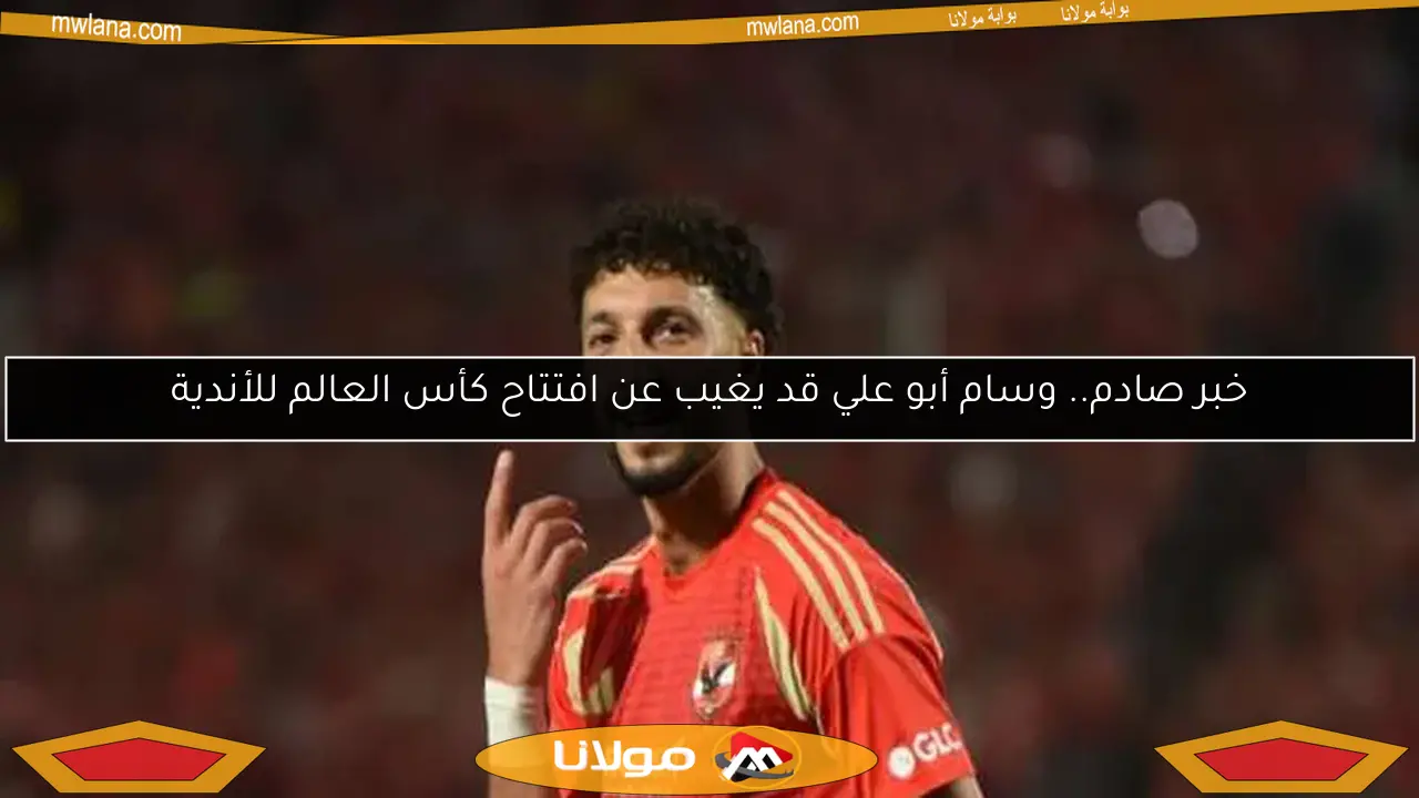 خبر صادم.. وسام أبو علي قد يغيب عن افتتاح كأس العالم للأندية
