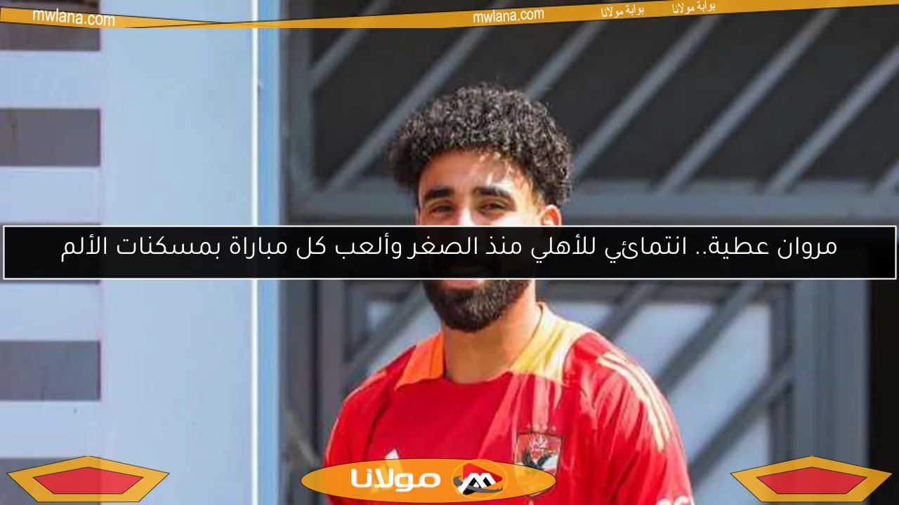 مروان عطية.. انتمائي للأهلي منذ الصغر وألعب كل مباراة بمسكنات الألم