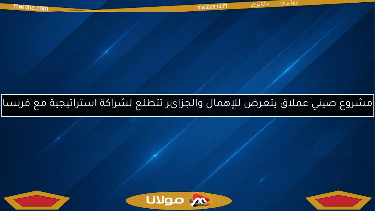 مشروع صيني عملاق يتعرض للإهمال والجزائر تتطلع لشراكة استراتيجية مع فرنسا