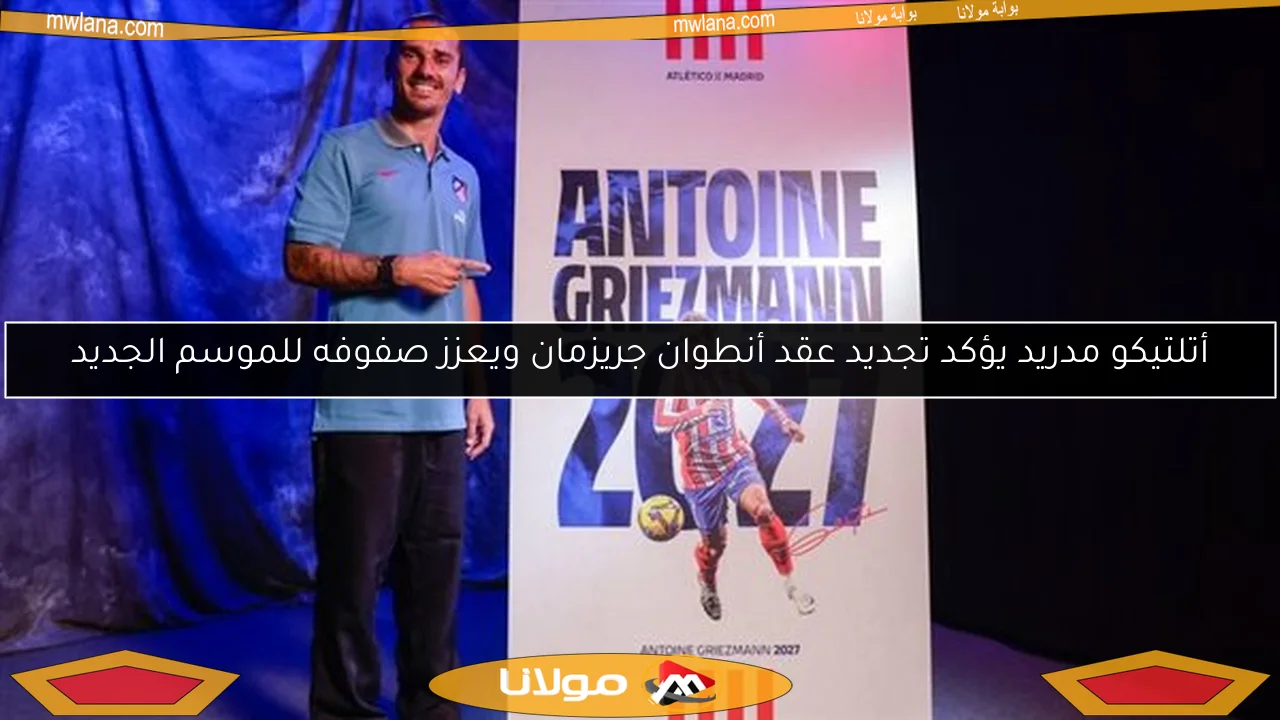 أتلتيكو مدريد يؤكد تجديد عقد أنطوان جريزمان ويعزز صفوفه للموسم الجديد