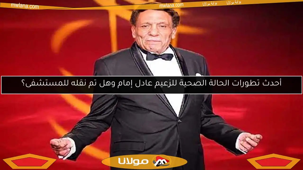 أحدث تطورات الحالة الصحية للزعيم عادل إمام وهل تم نقله للمستشفى؟