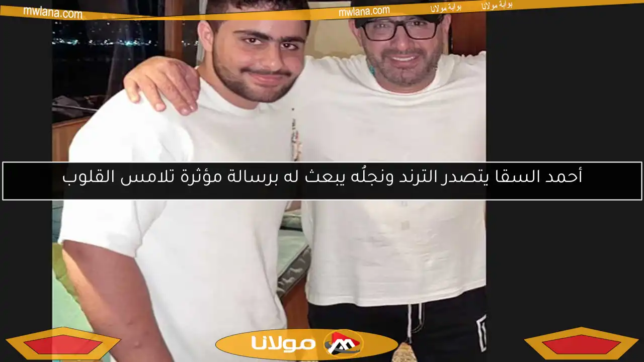 أحمد السقا يتصدر الترند ونجلُه يبعث له برسالة مؤثرة تلامس القلوب