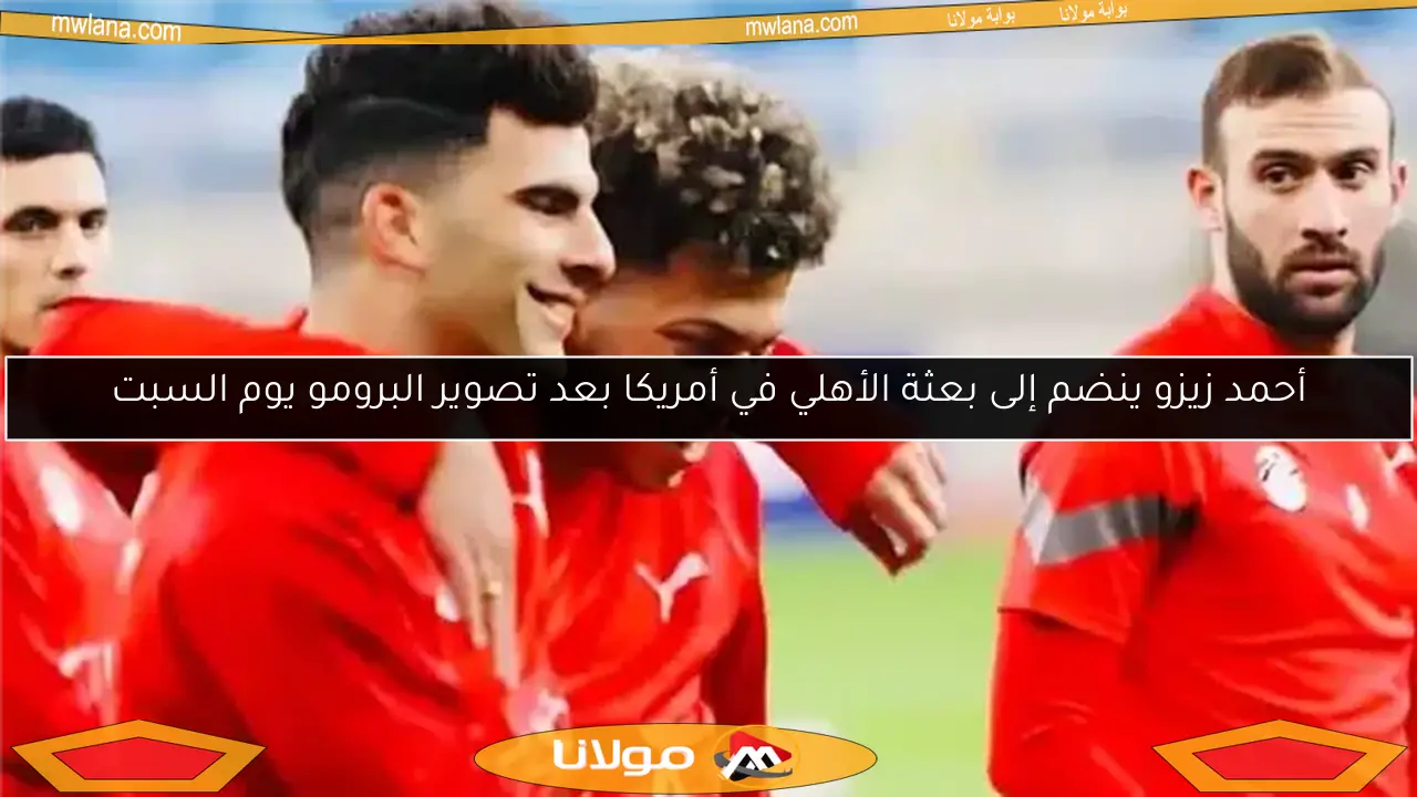 أحمد زيزو ينضم إلى بعثة الأهلي في أمريكا بعد تصوير البرومو يوم السبت