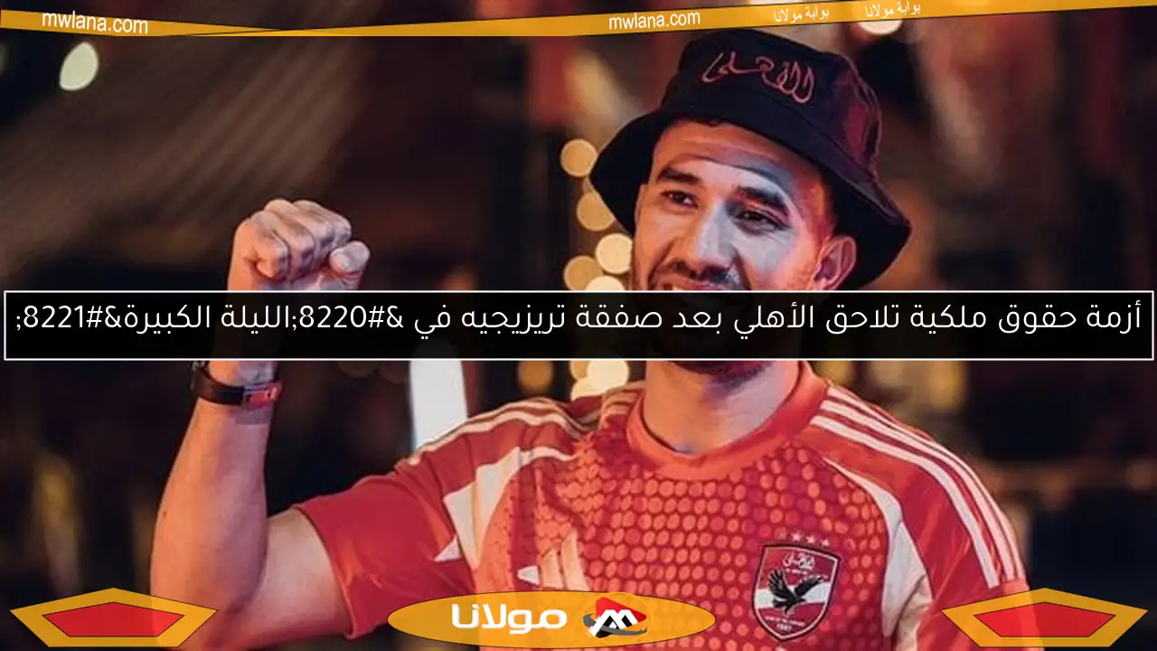 أزمة حقوق ملكية تلاحق الأهلي بعد صفقة تريزيجيه في “الليلة الكبيرة”