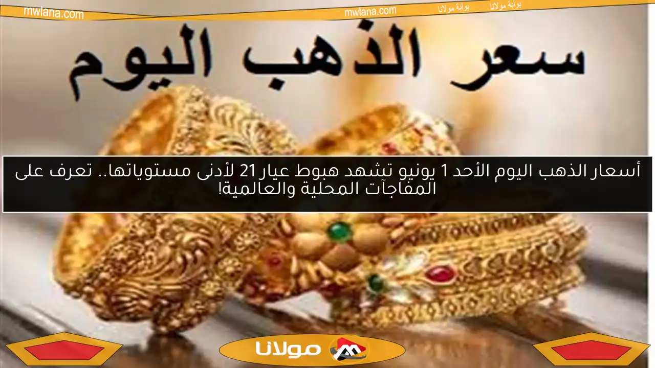 أسعار الذهب اليوم الأحد 1 يونيو تشهد هبوط عيار 21 لأدنى مستوياتها.. تعرف على المفاجآت المحلية والعالمية!