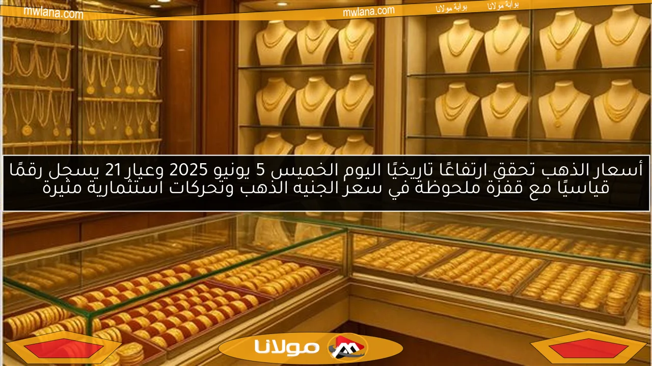 أسعار الذهب تحقق ارتفاعًا تاريخيًا اليوم الخميس 5 يونيو 2025 وعيار 21 يسجل رقمًا قياسيًا مع قفزة ملحوظة في سعر الجنيه الذهب وتحركات استثمارية مثيرة