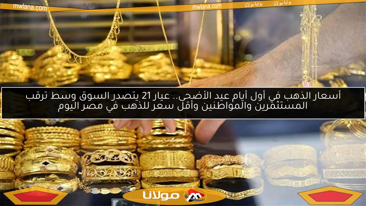 أسعار الذهب في أول أيام عيد الأضحى.. عيار 21 يتصدر السوق وسط ترقب المستثمرين والمواطنين وأقل سعر للذهب في مصر اليوم