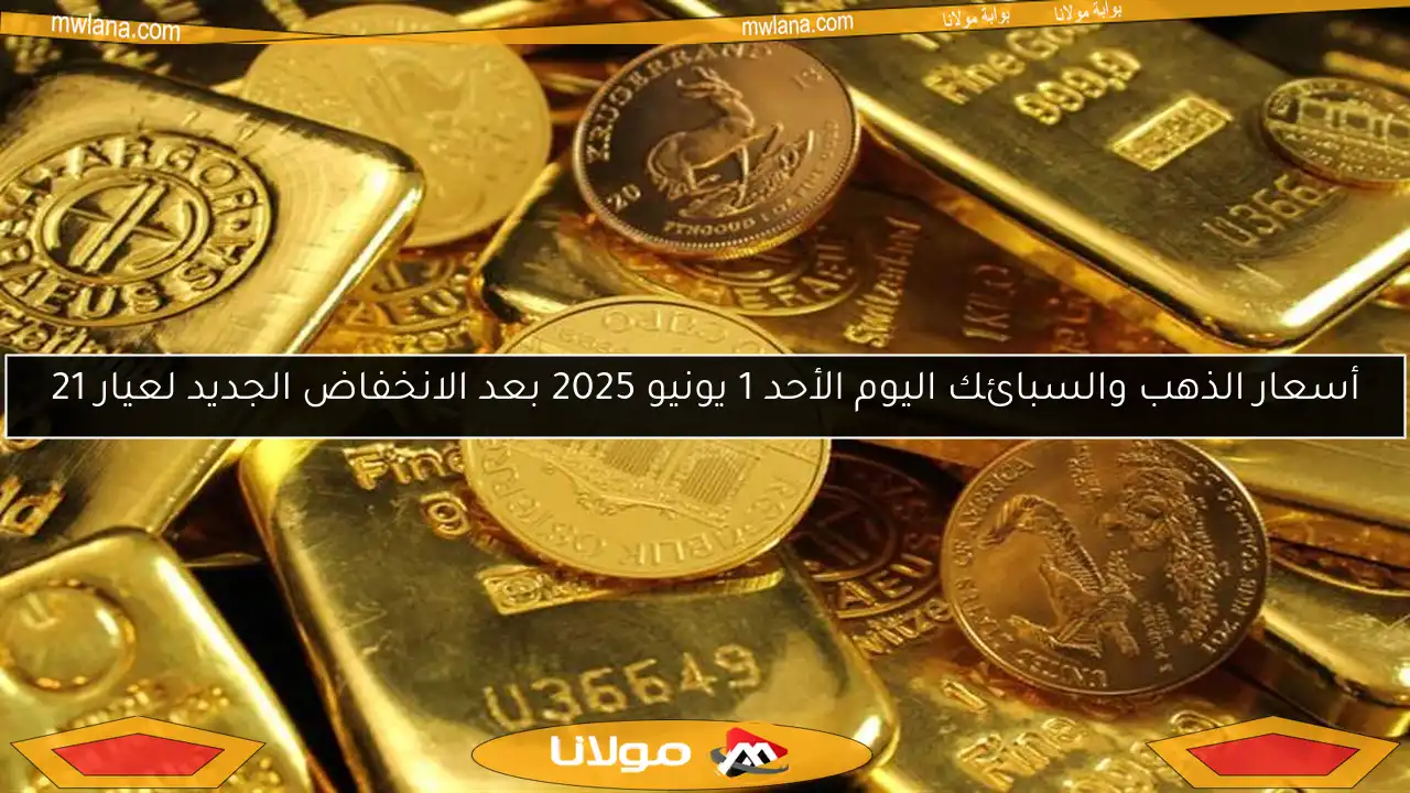 أسعار الذهب والسبائك اليوم الأحد 1 يونيو 2025 بعد الانخفاض الجديد لعيار 21