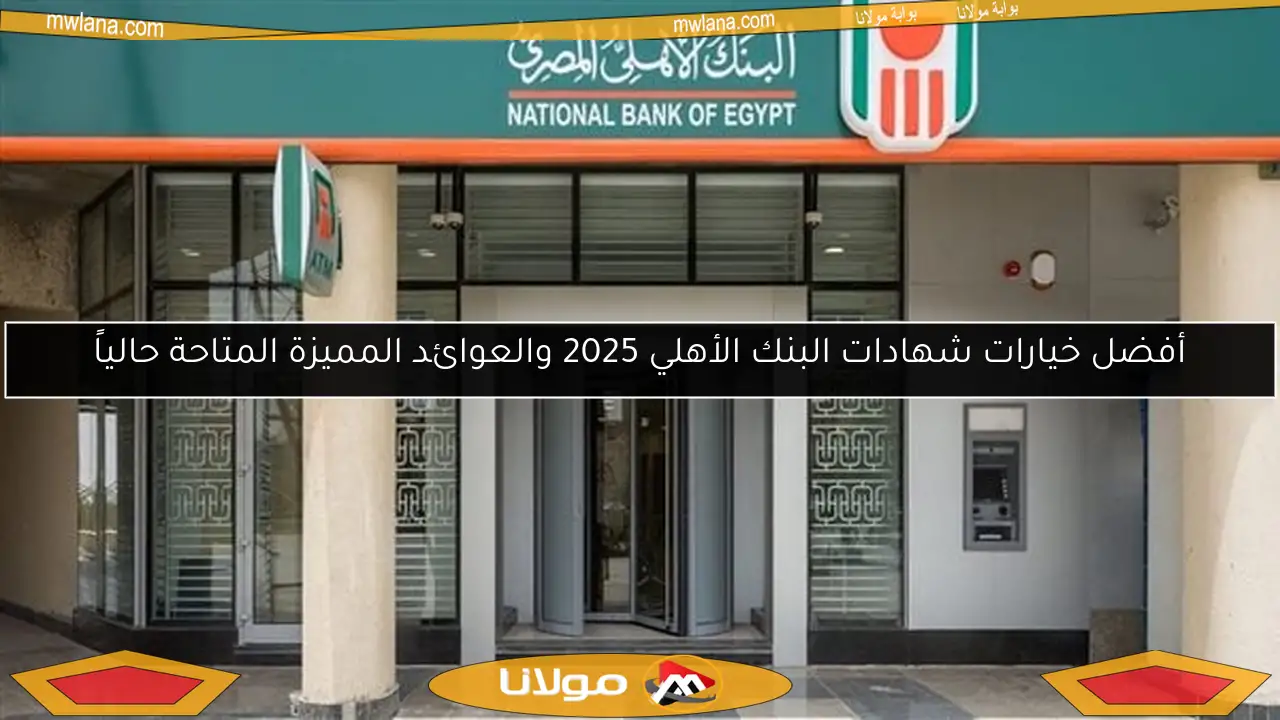 أفضل خيارات شهادات البنك الأهلي 2025 والعوائد المميزة المتاحة حالياً