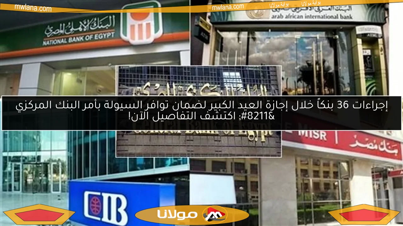 إجراءات 36 بنكاً خلال إجازة العيد الكبير لضمان توافر السيولة بأمر البنك المركزي – اكتشف التفاصيل الآن!
