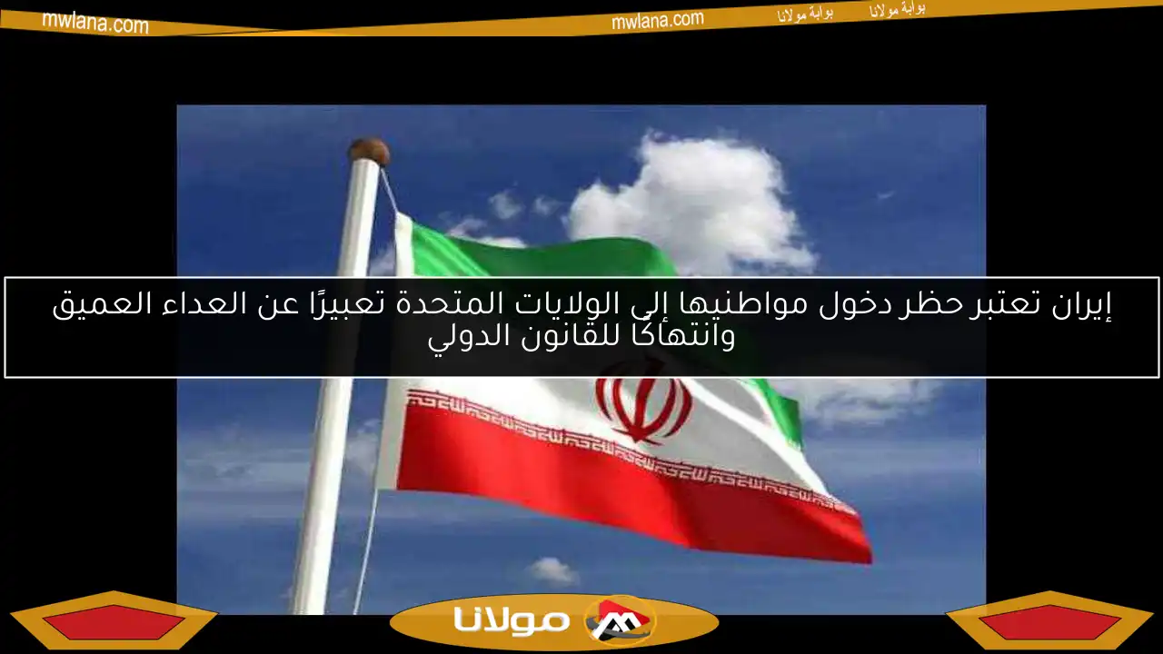 إيران تعتبر حظر دخول مواطنيها إلى الولايات المتحدة تعبيرًا عن العداء العميق وانتهاكًا للقانون الدولي