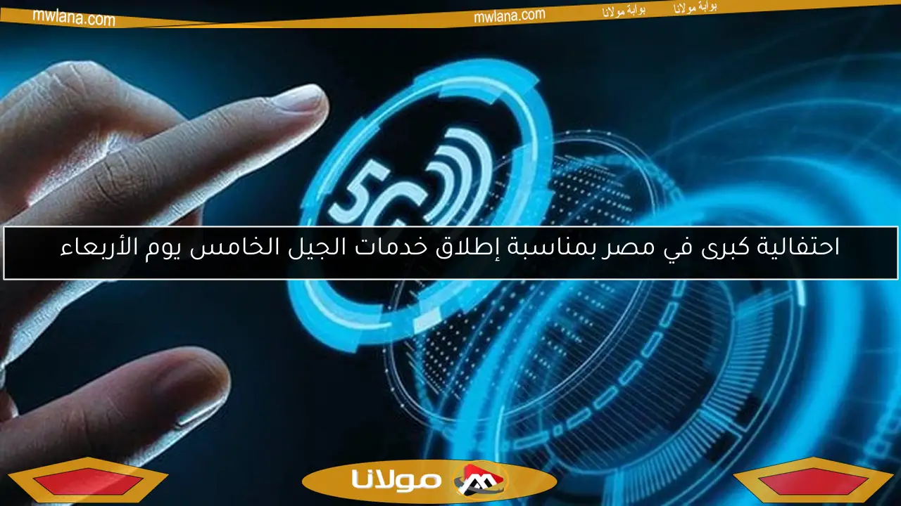 احتفالية كبرى في مصر بمناسبة إطلاق خدمات الجيل الخامس يوم الأربعاء