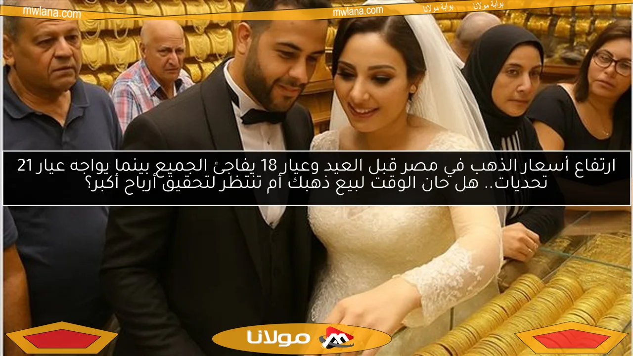 ارتفاع أسعار الذهب في مصر قبل العيد وعيار 18 يفاجئ الجميع بينما يواجه عيار 21 تحديات.. هل حان الوقت لبيع ذهبك أم تنتظر لتحقيق أرباح أكبر؟