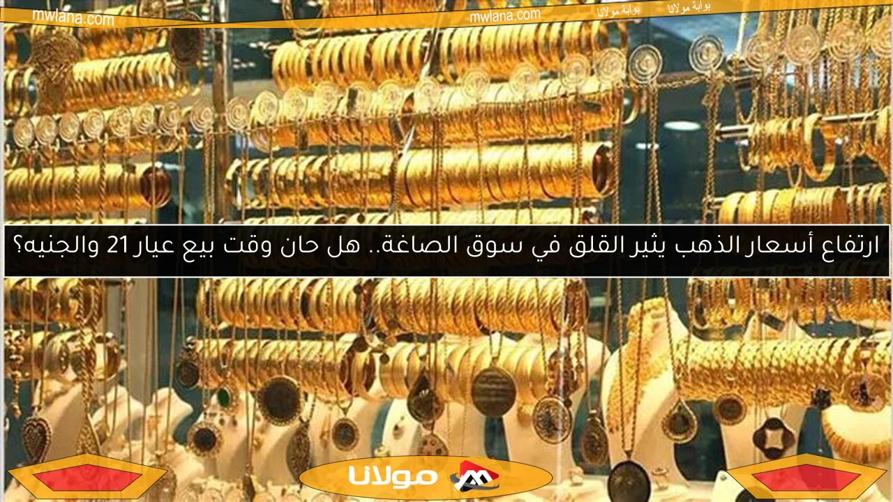 ارتفاع أسعار الذهب يثير القلق في سوق الصاغة.. هل حان وقت بيع عيار 21 والجنيه؟