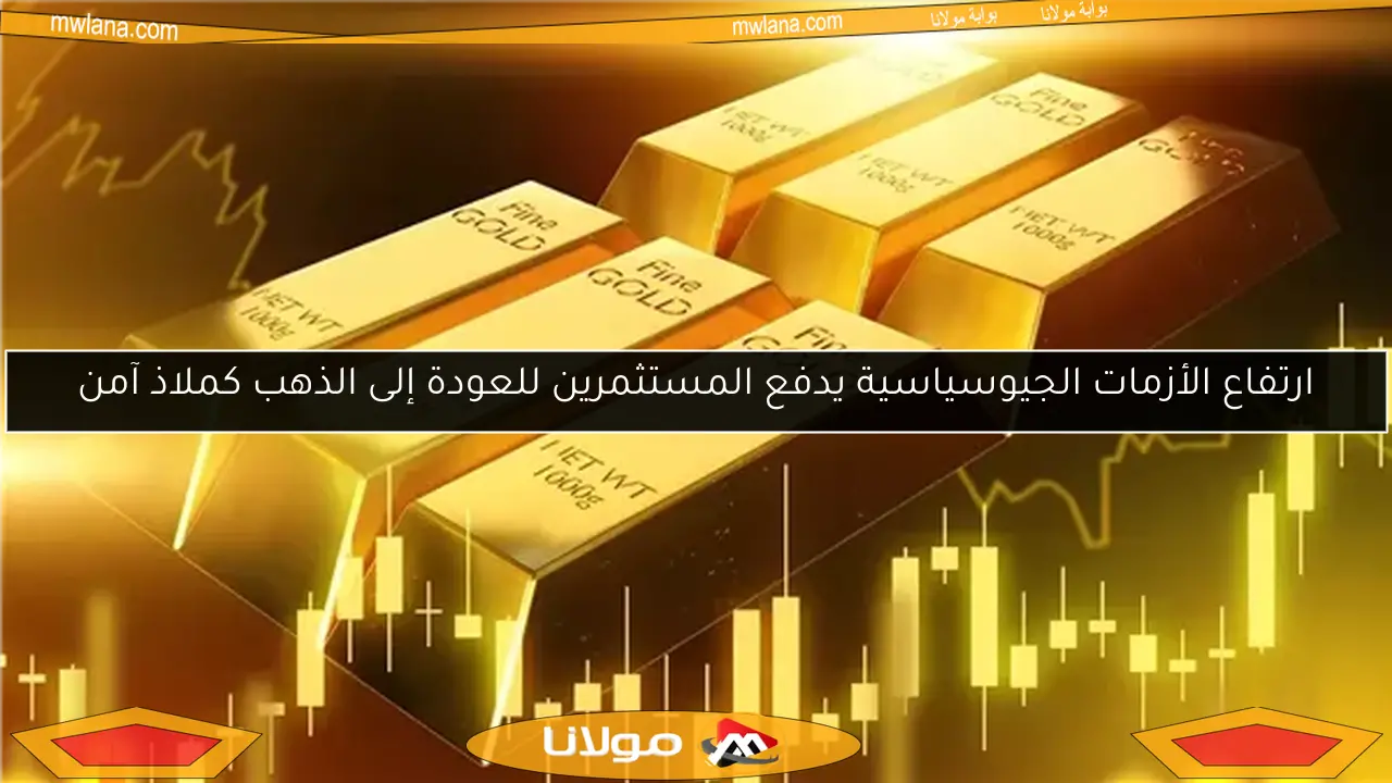 ارتفاع الأزمات الجيوسياسية يدفع المستثمرين للعودة إلى الذهب كملاذ آمن