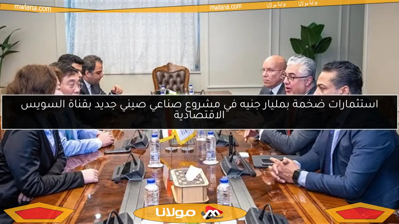 استثمارات ضخمة بمليار جنيه في مشروع صناعي صيني جديد بقناة السويس الاقتصادية
