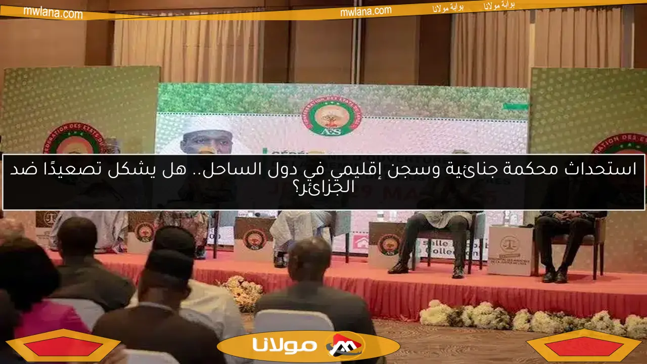استحداث محكمة جنائية وسجن إقليمي في دول الساحل.. هل يشكل تصعيدًا ضد الجزائر؟