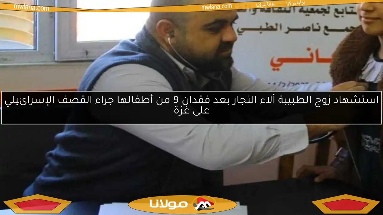 استشهاد زوج الطبيبة آلاء النجار بعد فقدان 9 من أطفالها جراء القصف الإسرائيلي على غزة