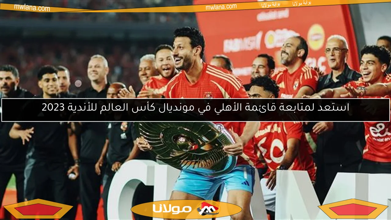 استعد لمتابعة قائمة الأهلي في مونديال كأس العالم للأندية 2023