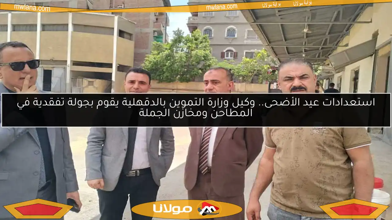 استعدادات عيد الأضحى.. وكيل وزارة التموين بالدقهلية يقوم بجولة تفقدية في المطاحن ومخازن الجملة