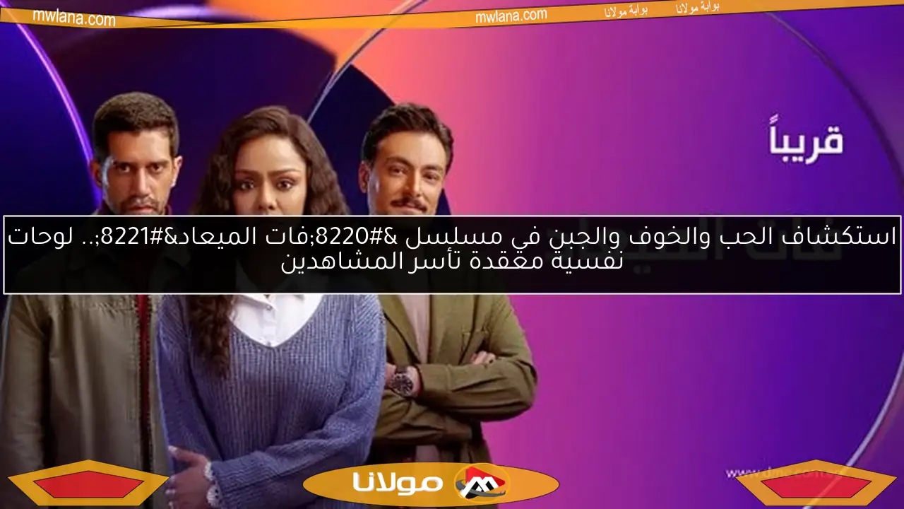 استكشاف الحب والخوف والجبن في مسلسل “فات الميعاد”.. لوحات نفسية معقدة تأسر المشاهدين