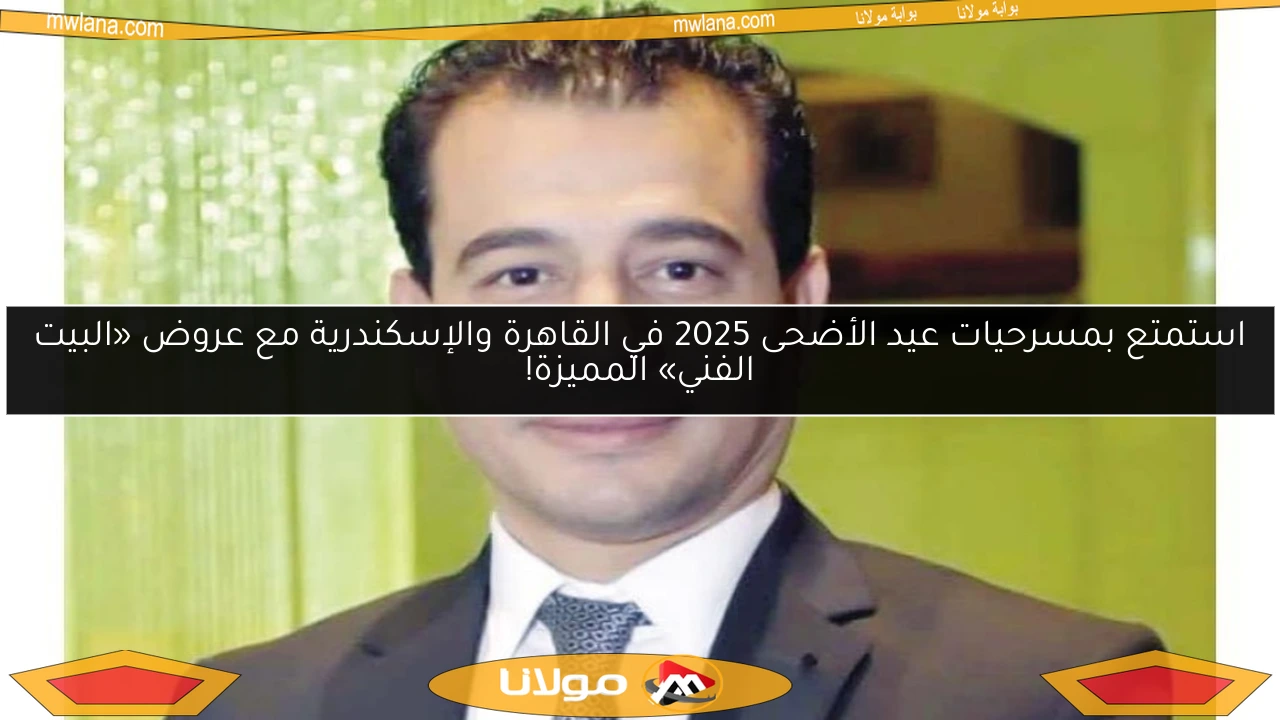 استمتع بمسرحيات عيد الأضحى 2025 في القاهرة والإسكندرية مع عروض «البيت الفني» المميزة!