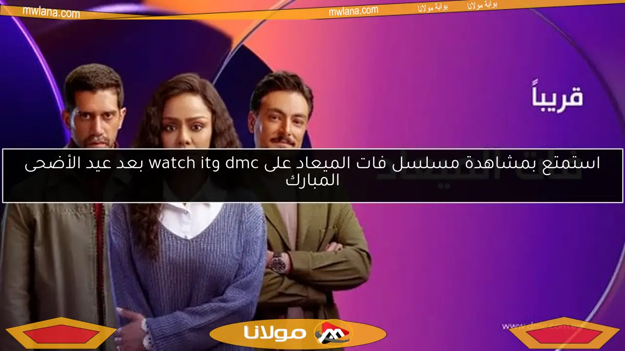 استمتع بمشاهدة مسلسل فات الميعاد على dmc وwatch it بعد عيد الأضحى المبارك