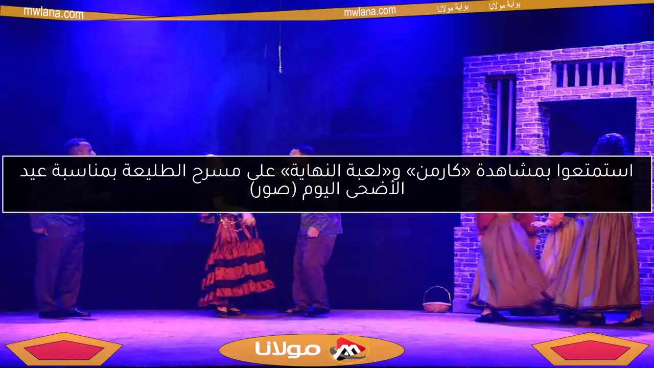 استمتعوا بمشاهدة «كارمن» و«لعبة النهاية» على مسرح الطليعة بمناسبة عيد الأضحى اليوم (صور)