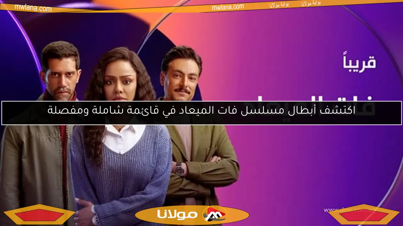 اكتشف أبطال مسلسل فات الميعاد في قائمة شاملة ومفصلة