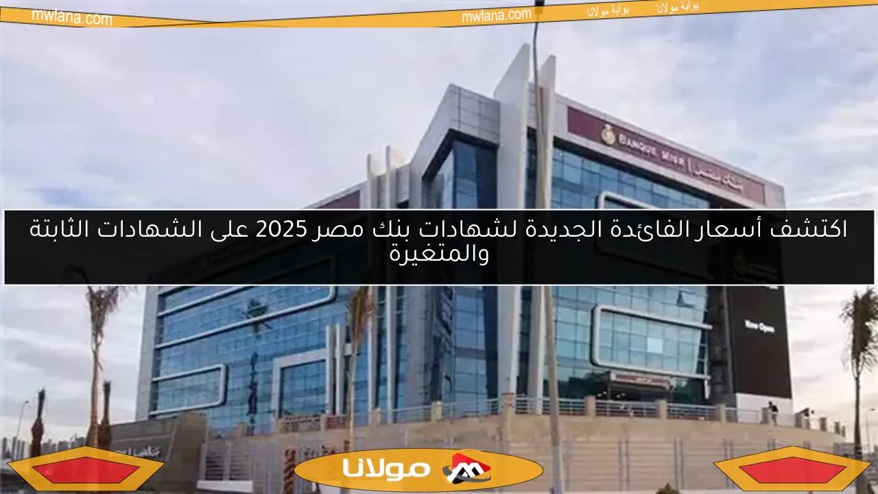 اكتشف أسعار الفائدة الجديدة لشهادات بنك مصر 2025 على الشهادات الثابتة والمتغيرة