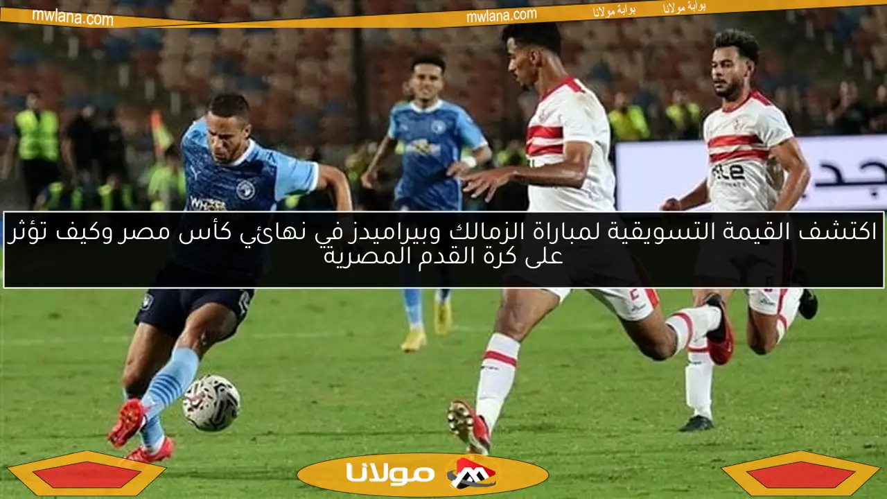 اكتشف القيمة التسويقية لمباراة الزمالك وبيراميدز في نهائي كأس مصر وكيف تؤثر على كرة القدم المصرية