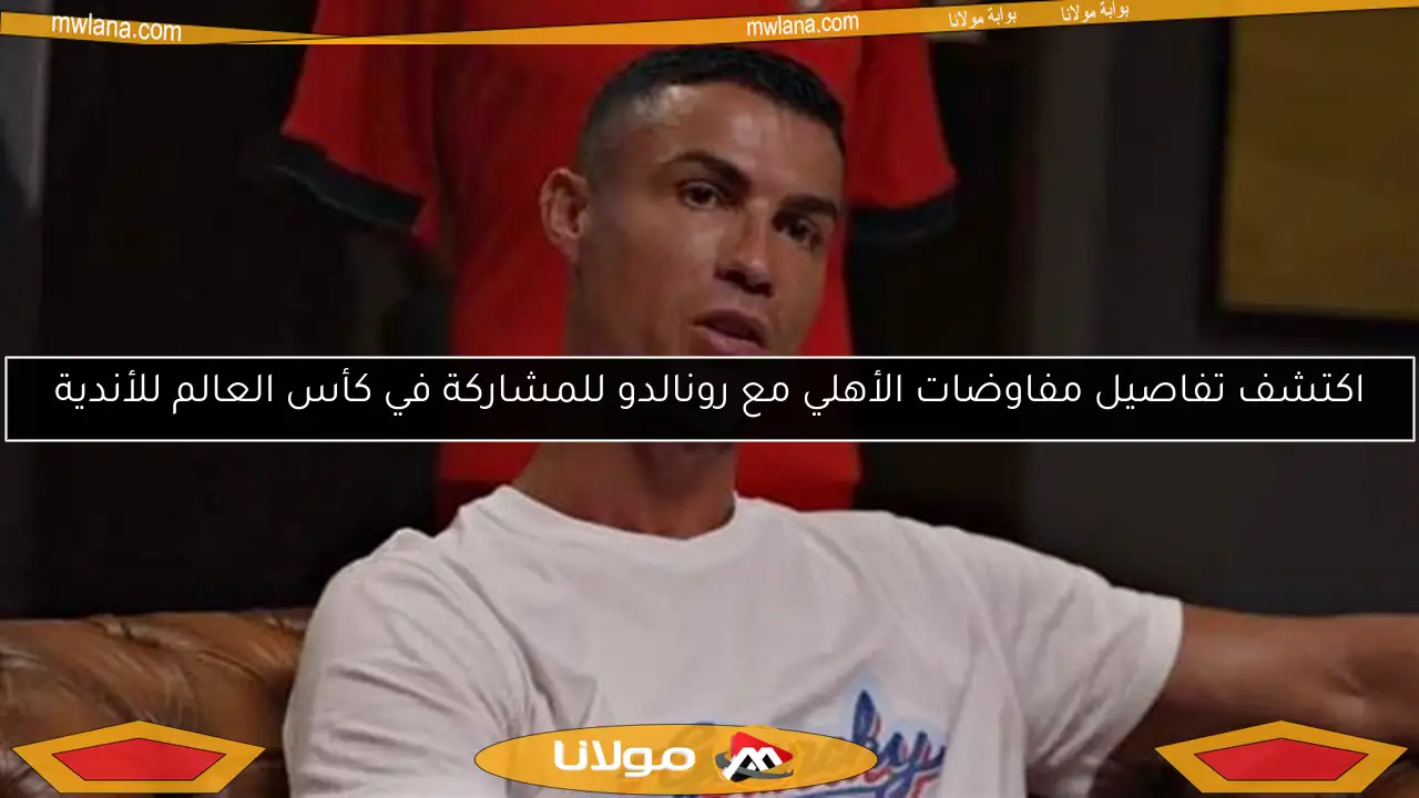 اكتشف تفاصيل مفاوضات الأهلي مع رونالدو للمشاركة في كأس العالم للأندية