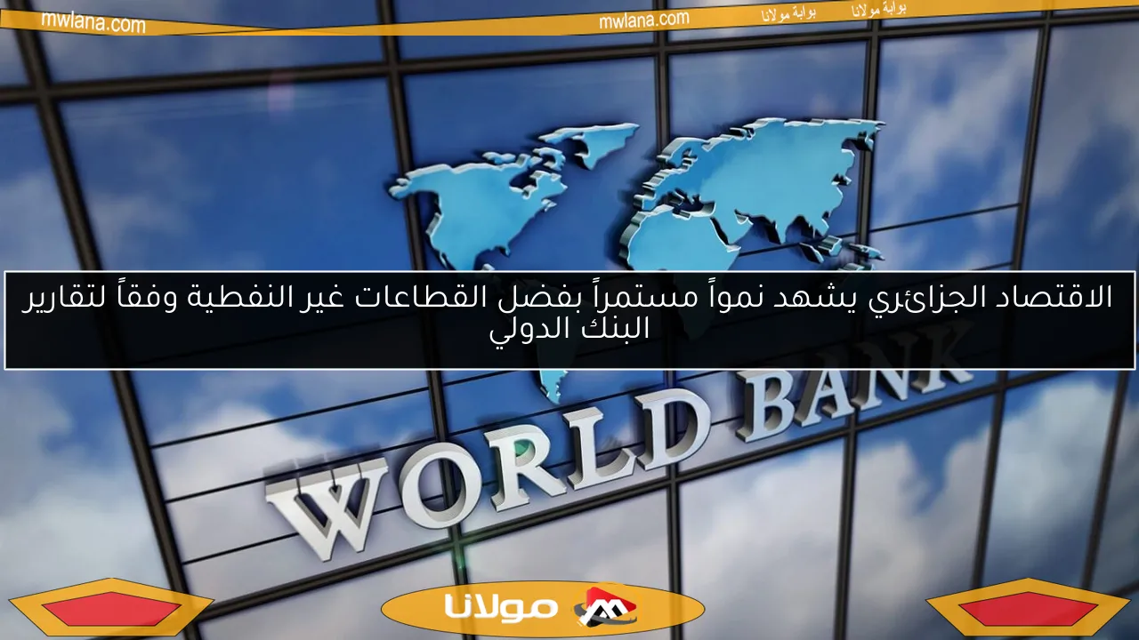 الاقتصاد الجزائري يشهد نمواً مستمراً بفضل القطاعات غير النفطية وفقاً لتقارير البنك الدولي