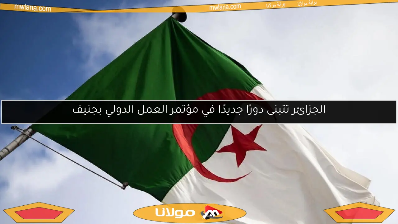 الجزائر تتبنى دورًا جديدًا في مؤتمر العمل الدولي بجنيف