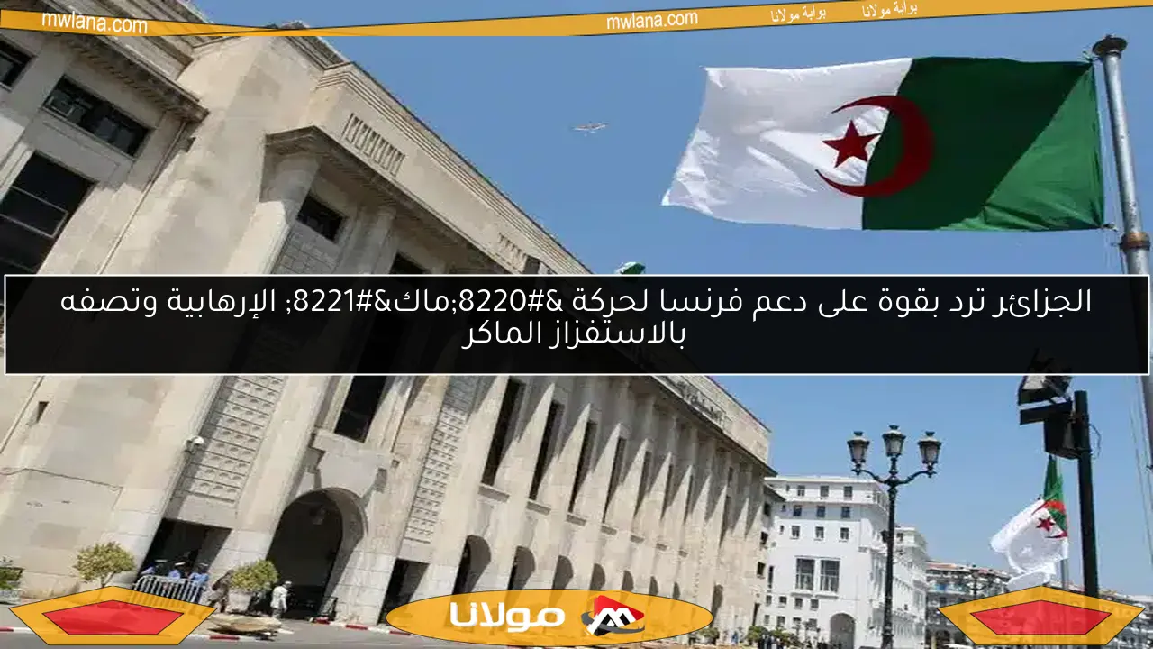 الجزائر ترد بقوة على دعم فرنسا لحركة “ماك” الإرهابية وتصفه بالاستفزاز الماكر