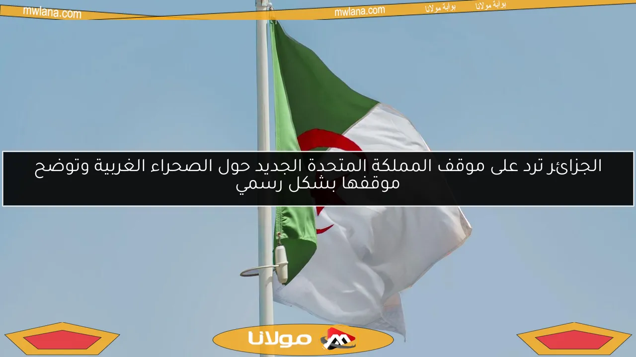 الجزائر ترد على موقف المملكة المتحدة الجديد حول الصحراء الغربية وتوضح موقفها بشكل رسمي