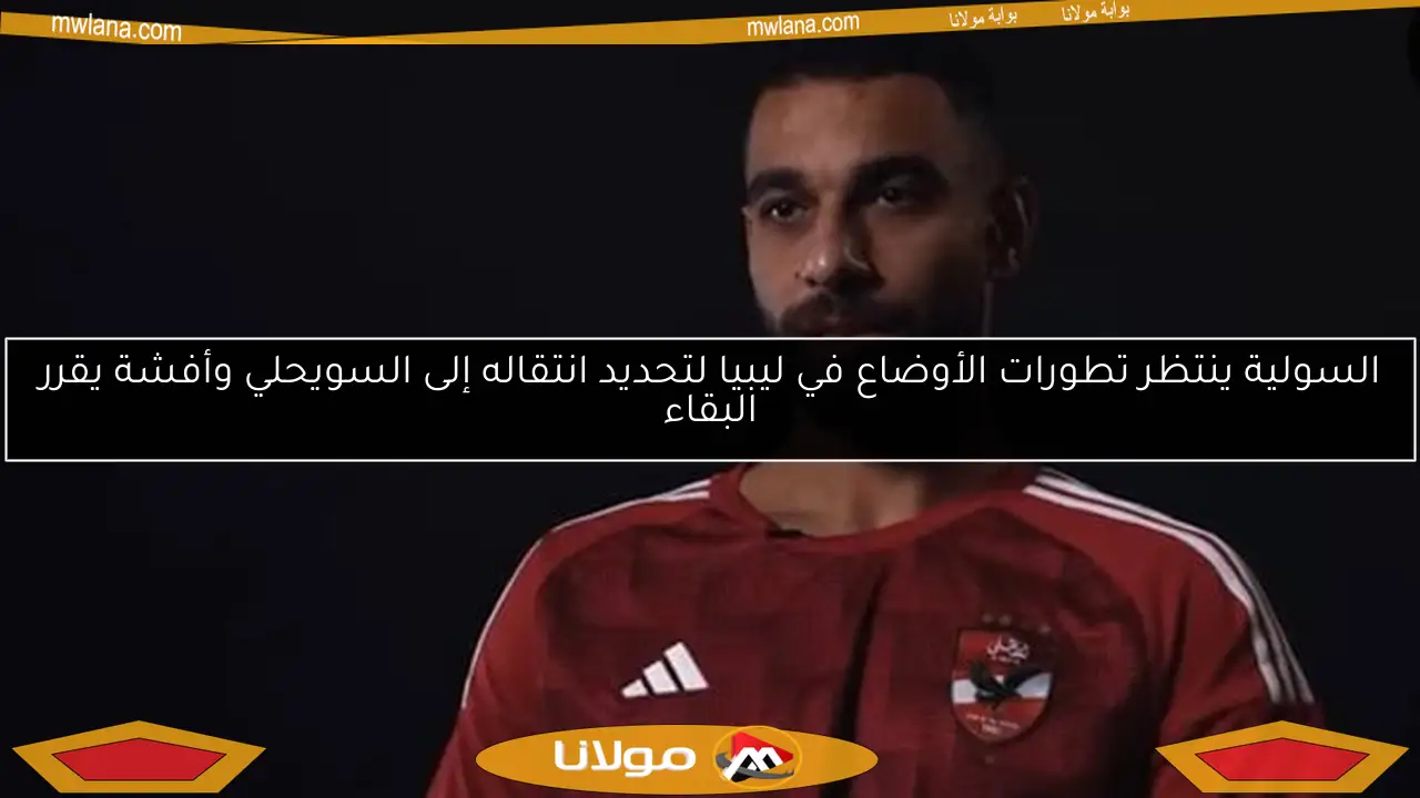 السولية ينتظر تطورات الأوضاع في ليبيا لتحديد انتقاله إلى السويحلي وأفشة يقرر البقاء