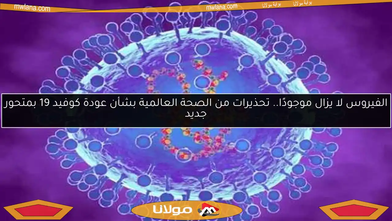 الفيروس لا يزال موجودًا.. تحذيرات من الصحة العالمية بشأن عودة كوفيد 19 بمتحور جديد