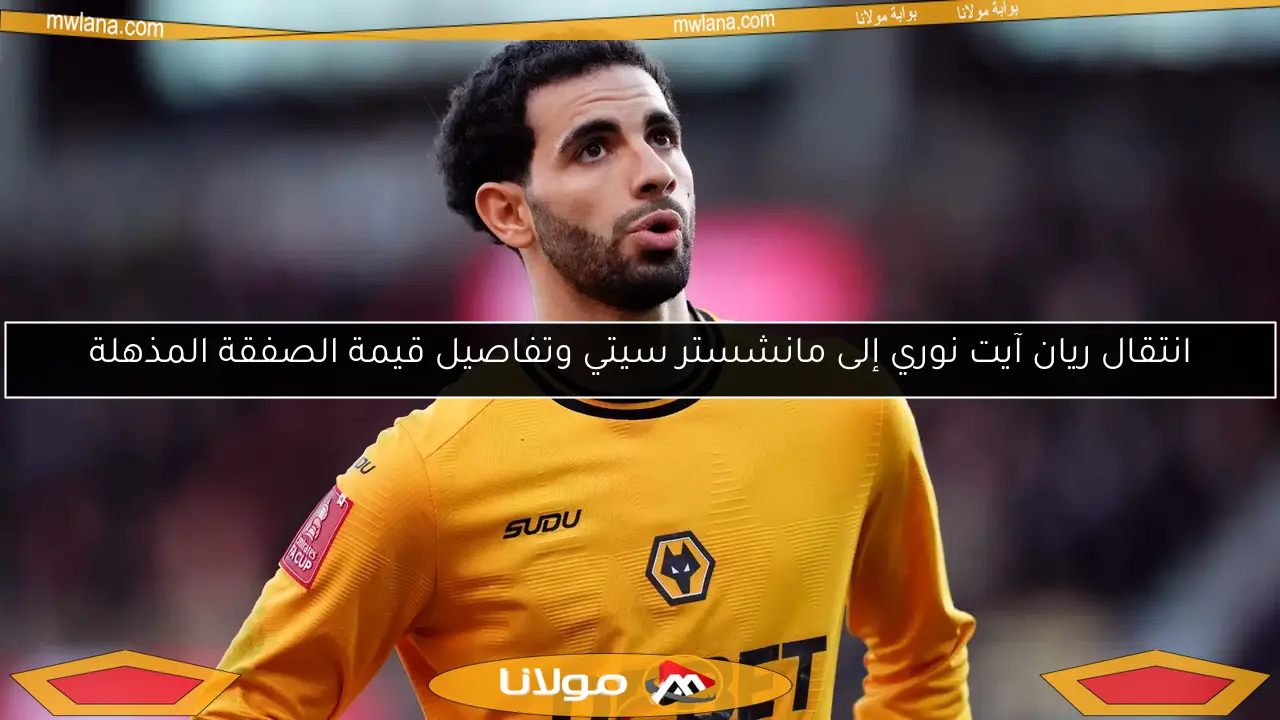 انتقال ريان آيت نوري إلى مانشستر سيتي وتفاصيل قيمة الصفقة المذهلة