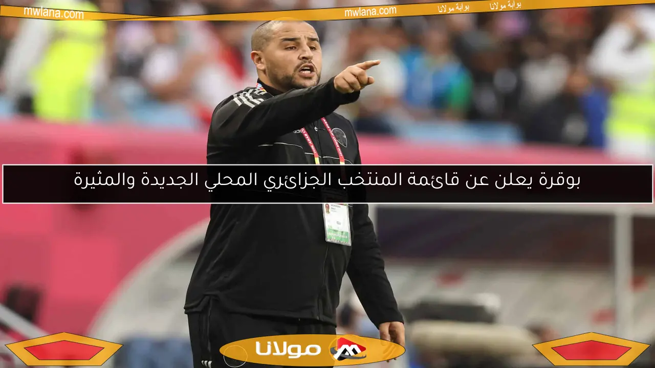 بوقرة يعلن عن قائمة المنتخب الجزائري المحلي الجديدة والمثيرة